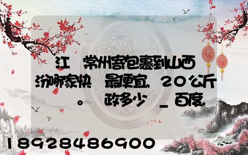從江蘇常州寄包裹到山西臨汾哪家快遞最便宜,20公斤。郵政多少錢_百度...